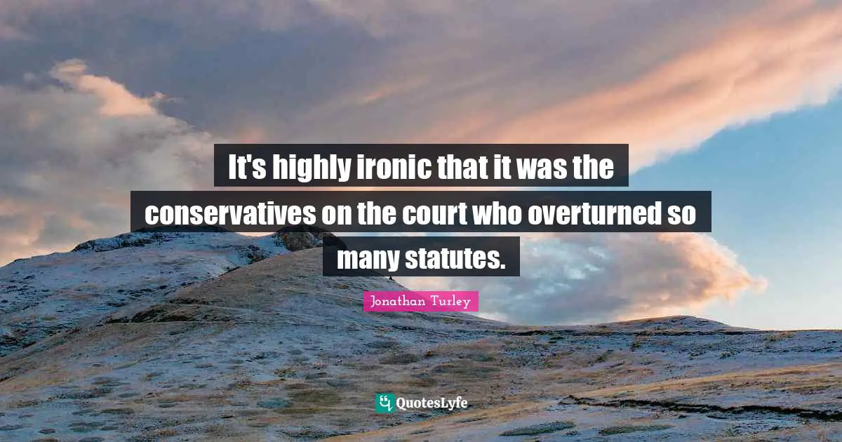 It's highly ironic that it was the conservatives on the court who overturned so many statutes.