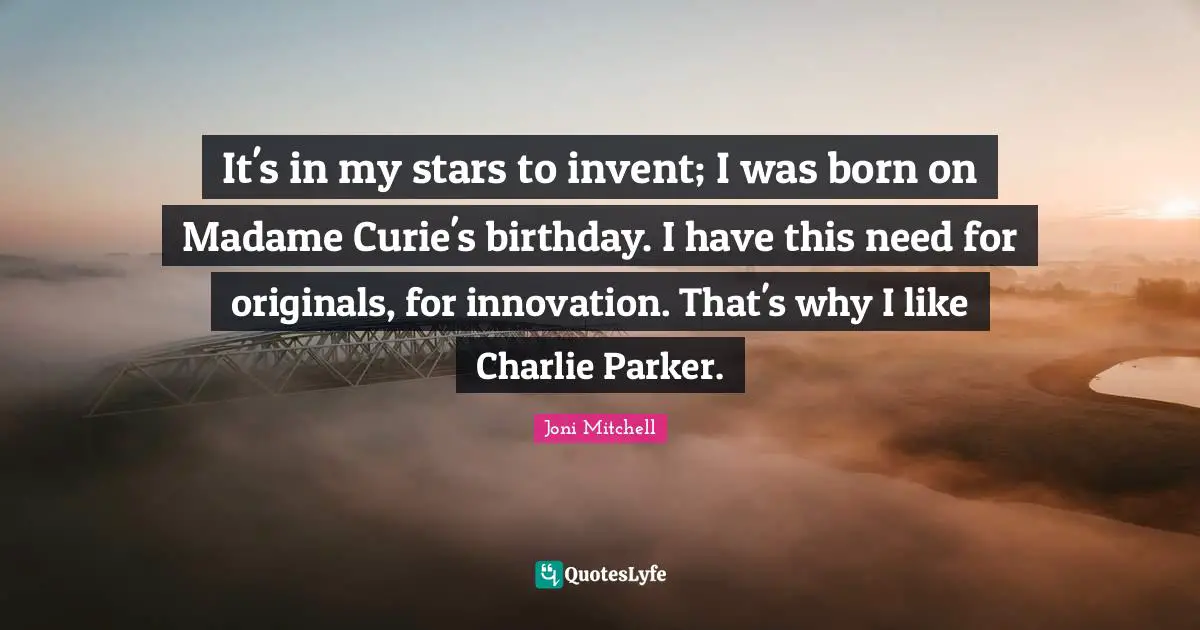 It's in my stars to invent; I was born on Madame Curie's birthday. I have this need for originals, for innovation. That's why I like Charlie Parker.