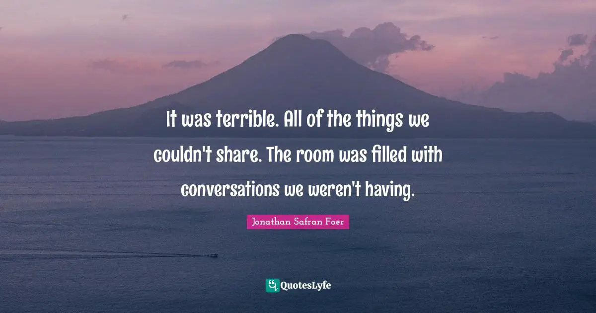 It was terrible. All of the things we couldn't share. The room was filled with conversations we weren't having.