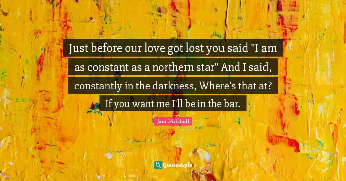 If You Want Me Quotes: "Just before our love got lost you said "I am as constant as a northern star" And I said, constantly in the darkness, Where's that at? If you want me I'll be in the bar."