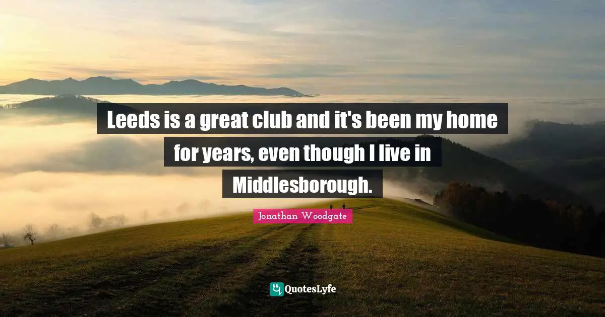 Leeds is a great club and it's been my home for years, even though I live in Middlesborough.