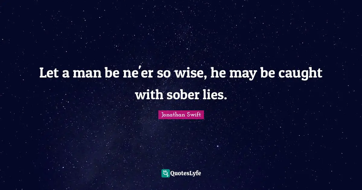 Let a man be ne'er so wise, he may be caught with sober lies.