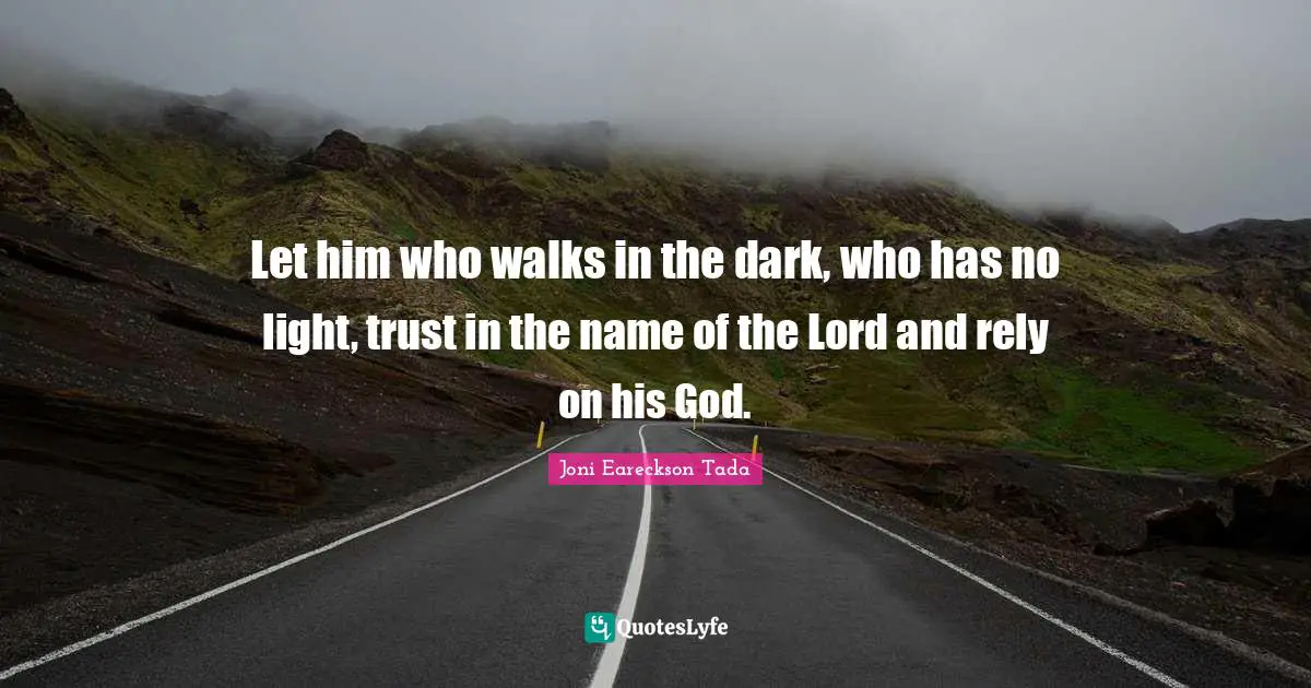 Let him who walks in the dark, who has no light, trust in the name of the Lord and rely on his God.