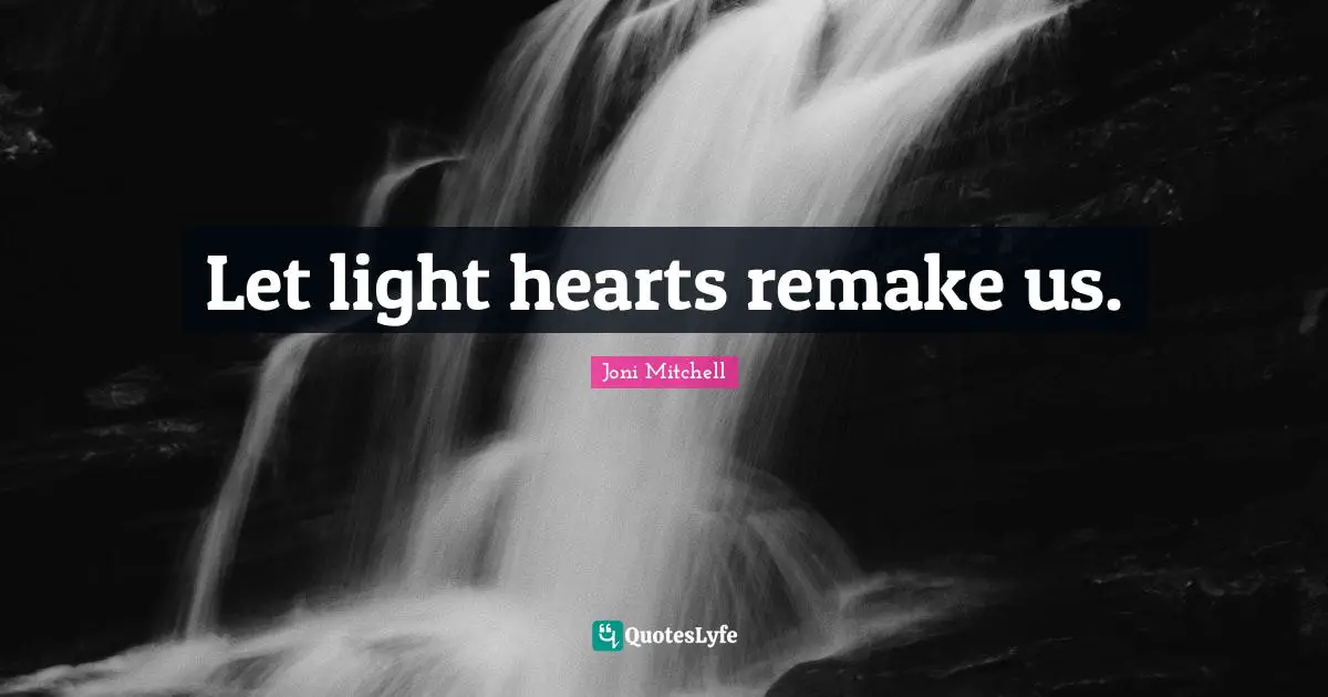Joni Mitchell Quotes: "Let light hearts remake us."