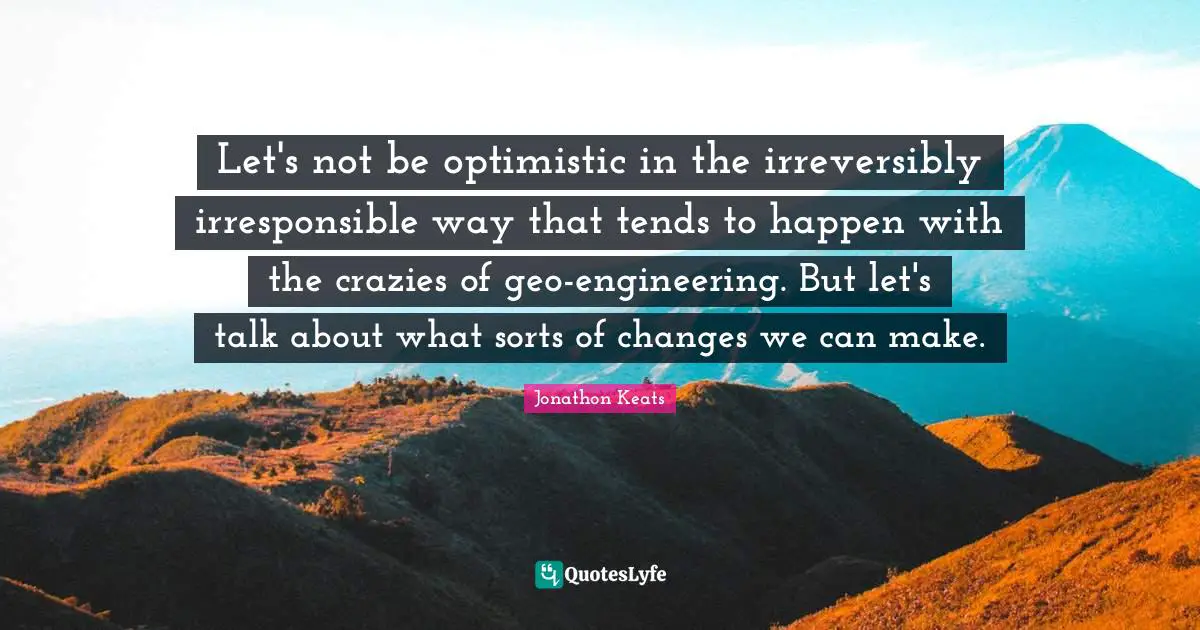 Let's not be optimistic in the irreversibly irresponsible way that tends to happen with the crazies of geo-engineering. But let's talk about what sorts of changes we can make.
