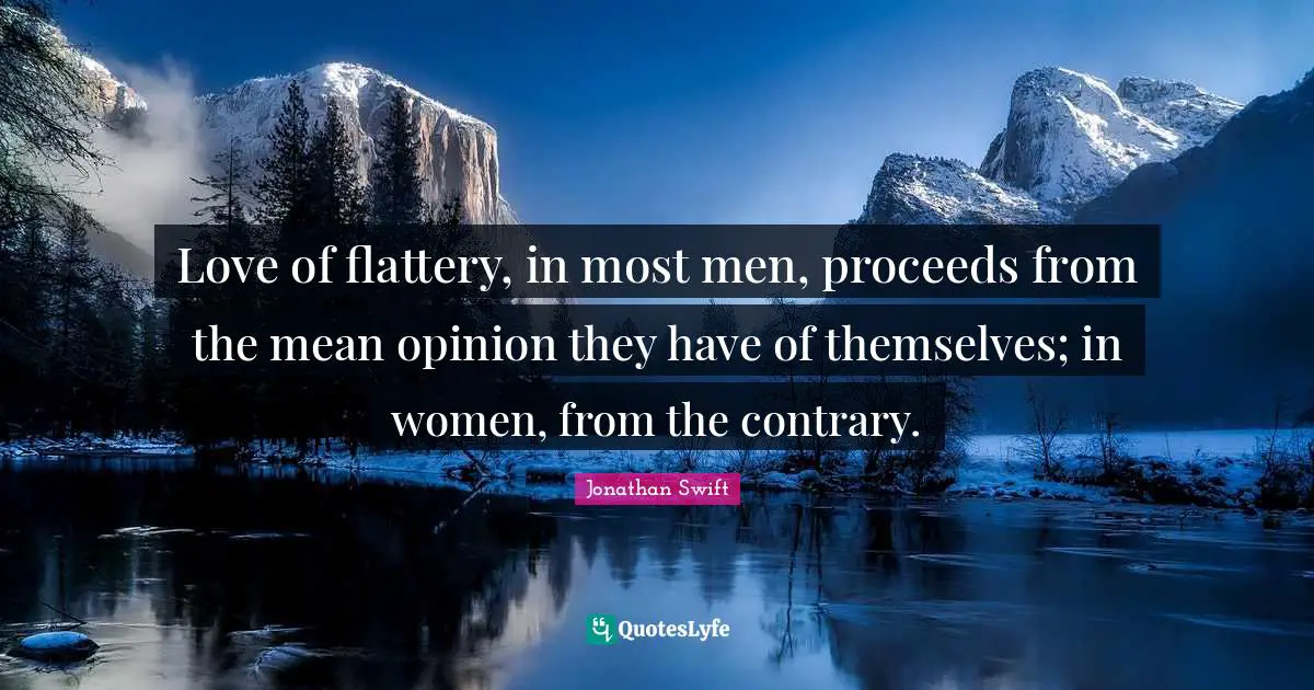 Love of flattery, in most men, proceeds from the mean opinion they have of themselves; in women, from the contrary.