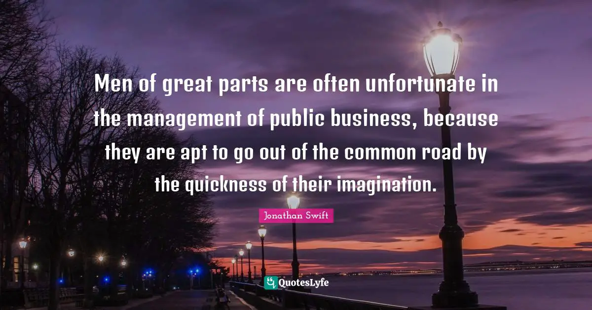 Men of great parts are often unfortunate in the management of public business, because they are apt to go out of the common road by the quickness of their imagination.