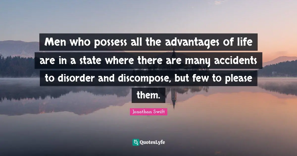 Men who possess all the advantages of life are in a state where there are many accidents to disorder and discompose, but few to please them.