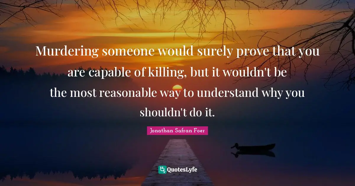 Murdering someone would surely prove that you are capable of killing, but it wouldn't be the most reasonable way to understand why you shouldn't do it.