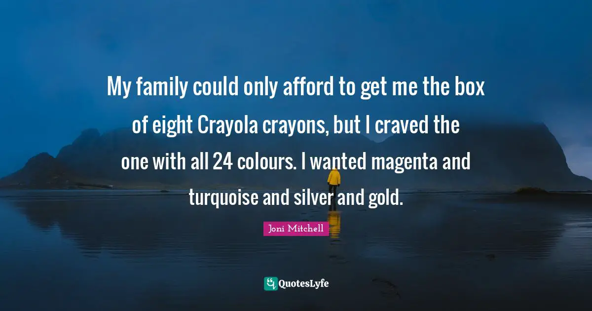 Joni Mitchell Quotes: "My family could only afford to get me the box of eight Crayola crayons, but I craved the one with all 24 colours. I wanted magenta and turquoise and silver and gold."