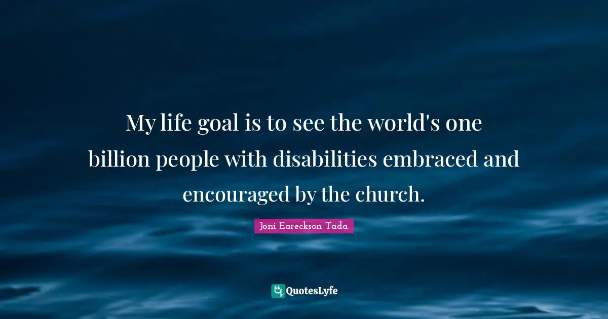 My life goal is to see the world's one billion people with disabilities embraced and encouraged by the church.