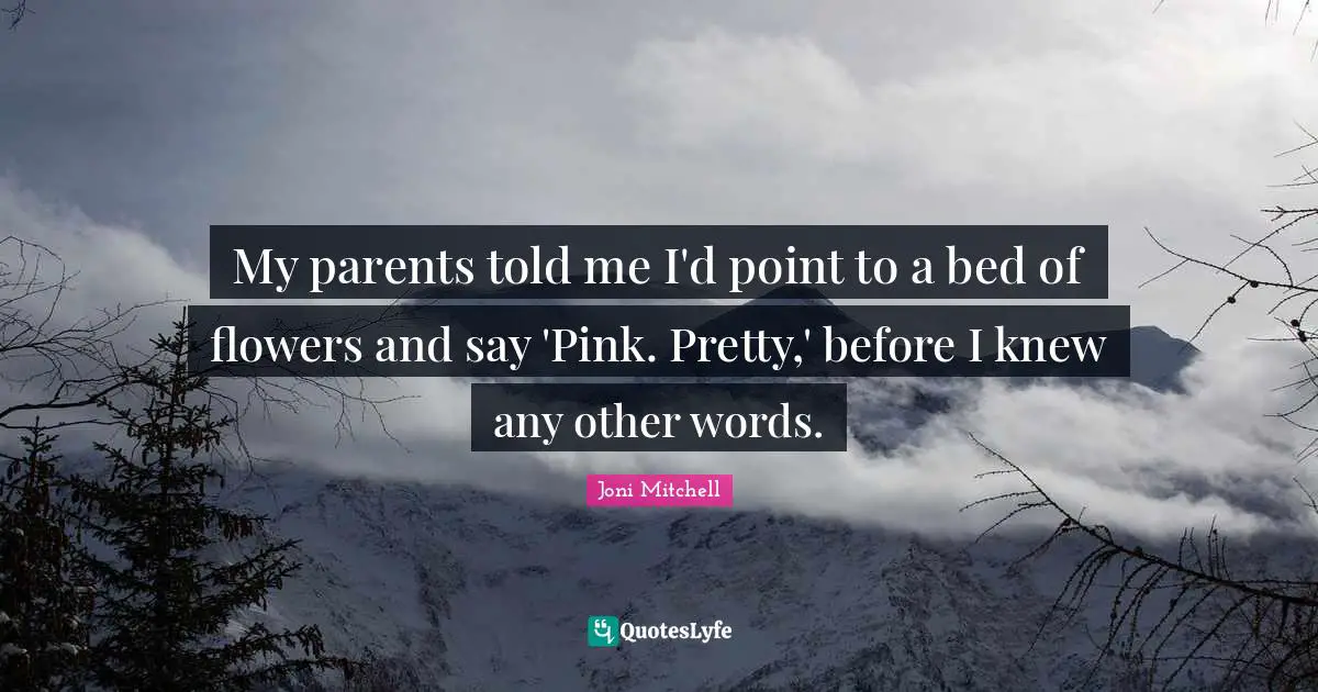 My parents told me I'd point to a bed of flowers and say 'Pink. Pretty,' before I knew any other words.