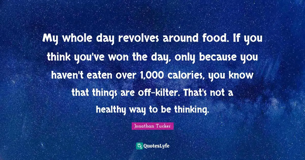 My whole day revolves around food. If you think you've won the day, only because you haven't eaten over 1,000 calories, you know that things are off-kilter. That's not a healthy way to be thinking.