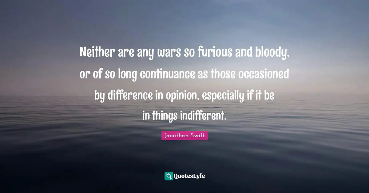Neither are any wars so furious and bloody, or of so long continuance as those occasioned by difference in opinion, especially if it be in things indifferent.