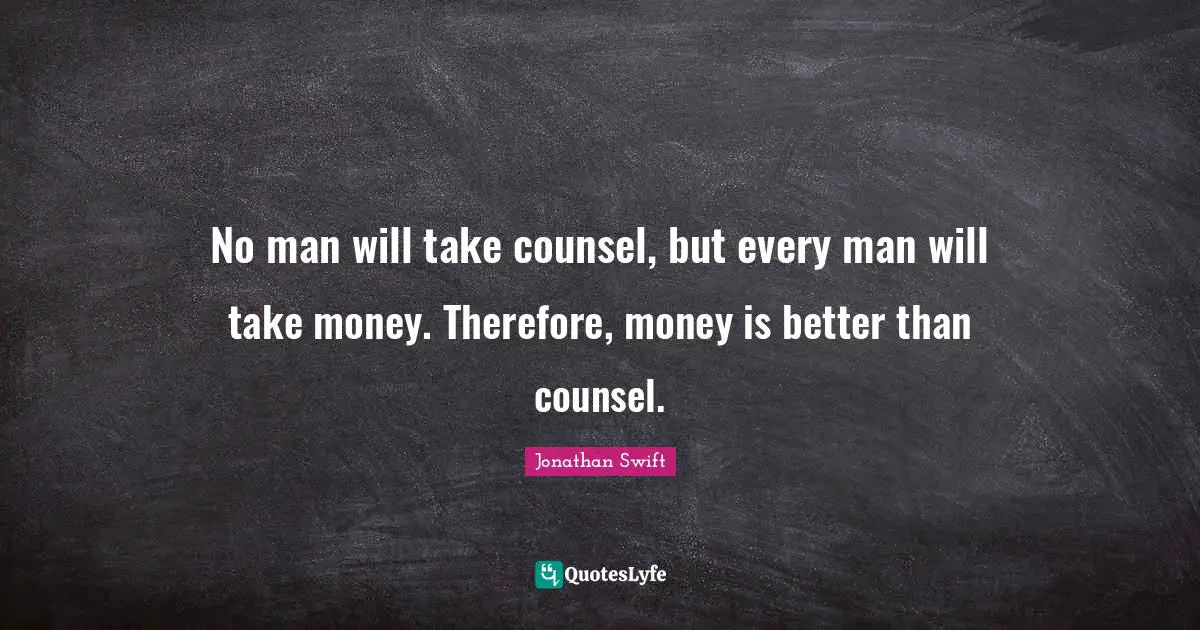 No man will take counsel, but every man will take money. Therefore, money is better than counsel.