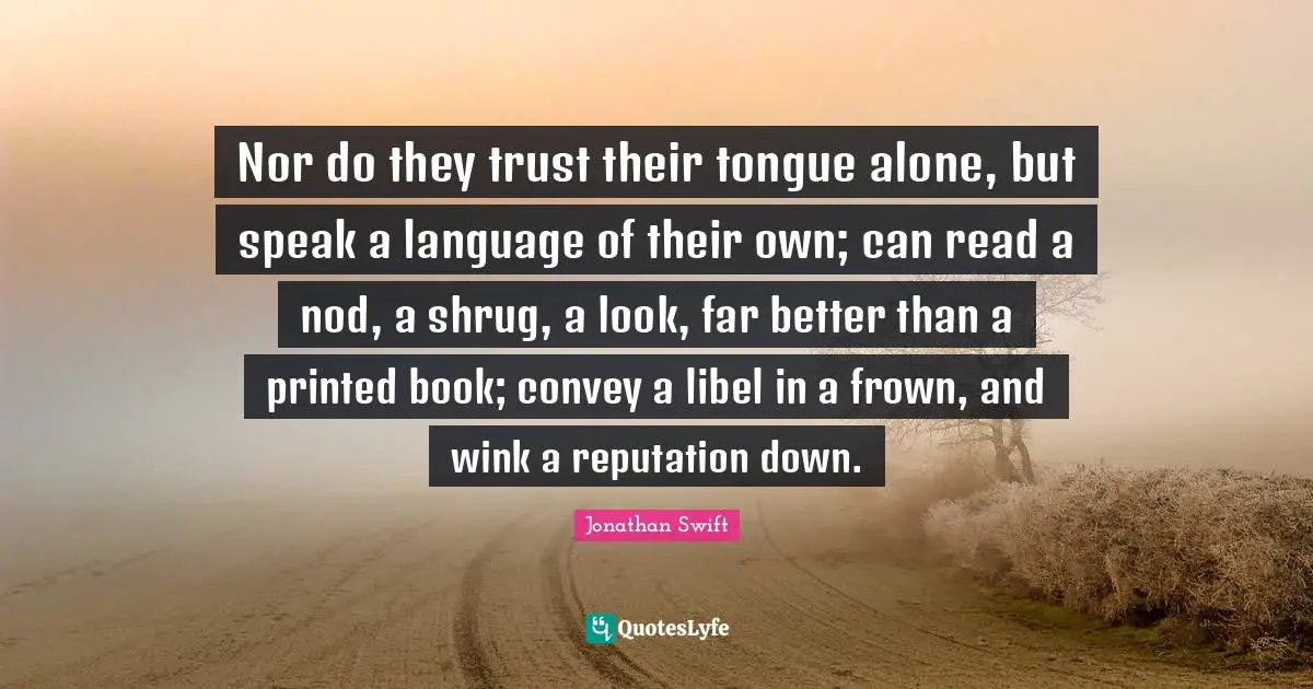 Nor do they trust their tongue alone, but speak a language of their own; can read a nod, a shrug, a look, far better than a printed book; convey a libel in a frown, and wink a reputation down.