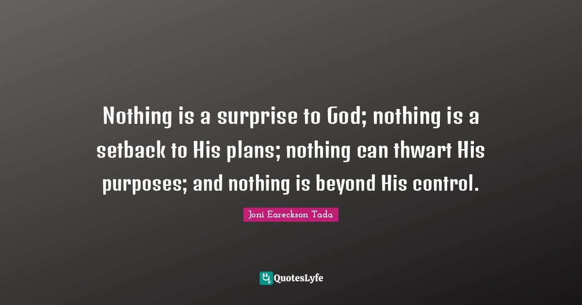 Nothing is a surprise to God; nothing is a setback to His plans; nothing can thwart His purposes; and nothing is beyond His control.
