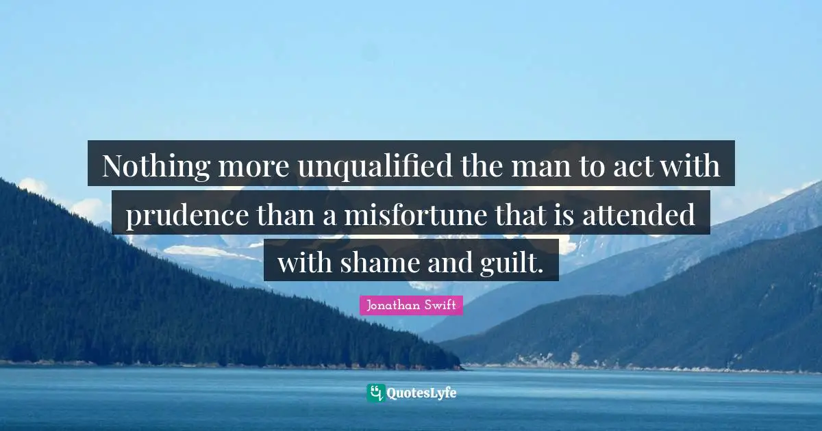 Nothing more unqualified the man to act with prudence than a misfortune that is attended with shame and guilt.