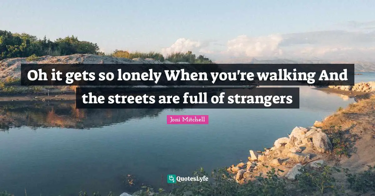 Oh it gets so lonely When you're walking And the streets are full of strangers