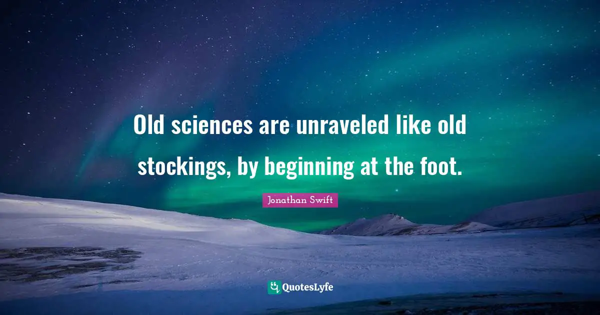 Old sciences are unraveled like old stockings, by beginning at the foot.