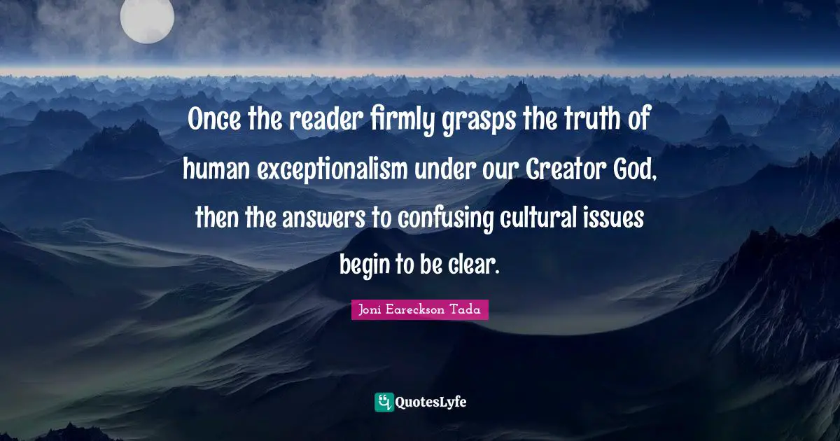 Creator God Quotes: "Once the reader firmly grasps the truth of human exceptionalism under our Creator God, then the answers to confusing cultural issues begin to be clear."
