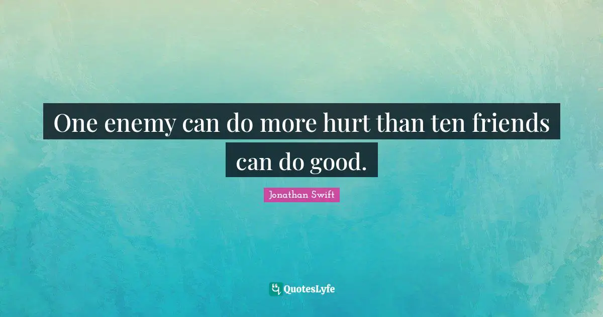 One enemy can do more hurt than ten friends can do good.