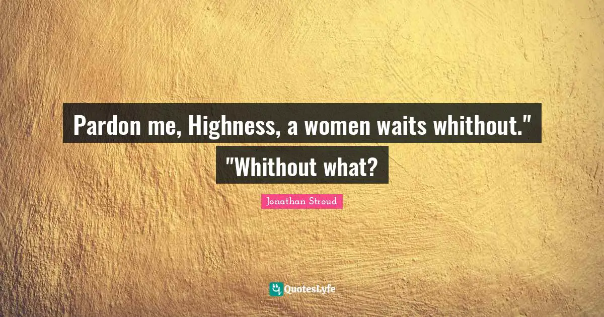 Highness Quotes: "Pardon me, Highness, a women waits whithout." "Whithout what?"