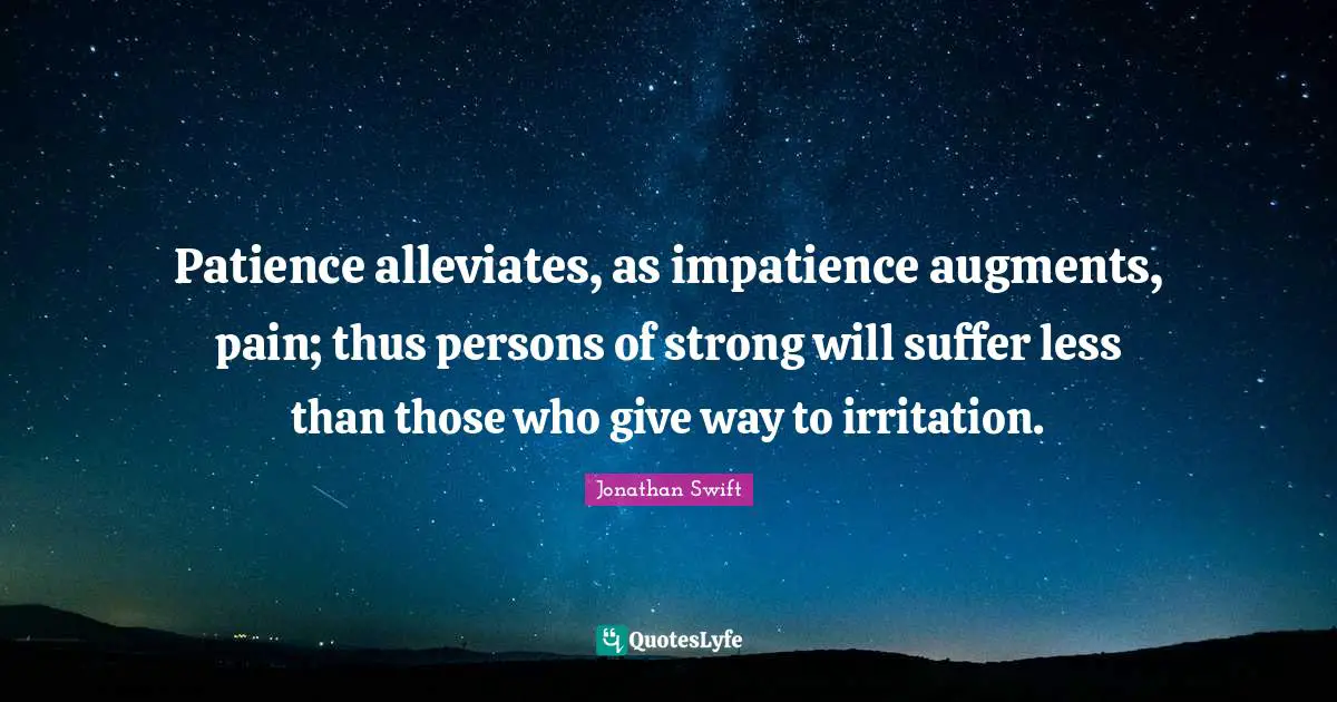 Irritation Quotes: "Patience alleviates, as impatience augments, pain; thus persons of strong will suffer less than those who give way to irritation."
