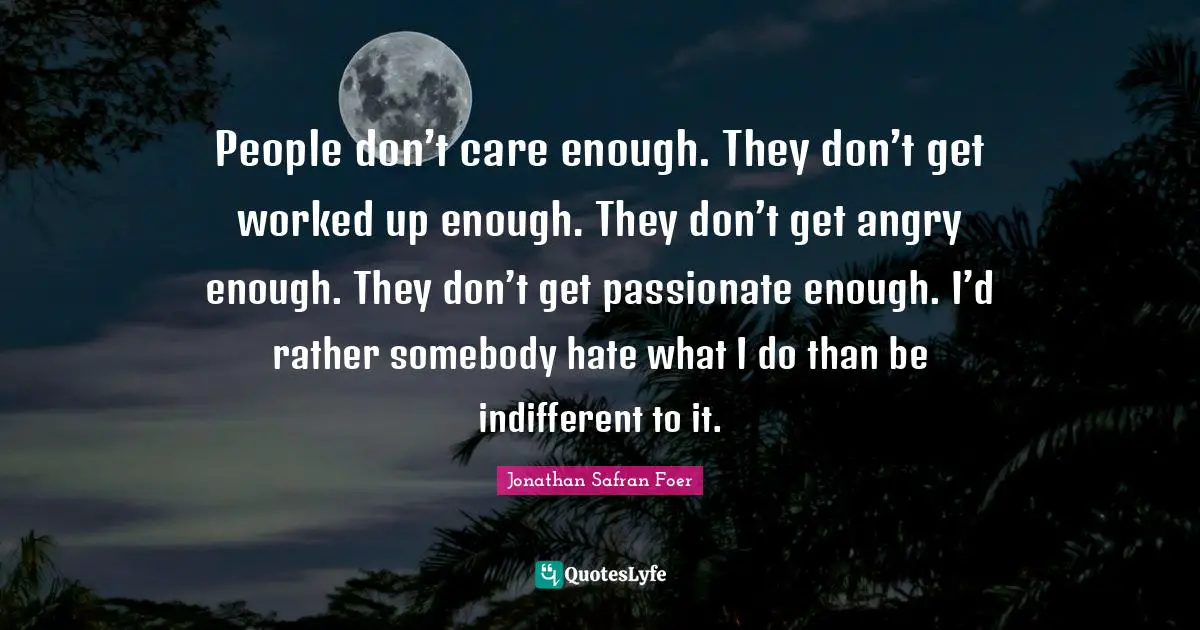 People don’t care enough. They don’t get worked up enough. They don’t get angry enough. They don’t get passionate enough. I’d rather somebody hate what I do than be indifferent to it.