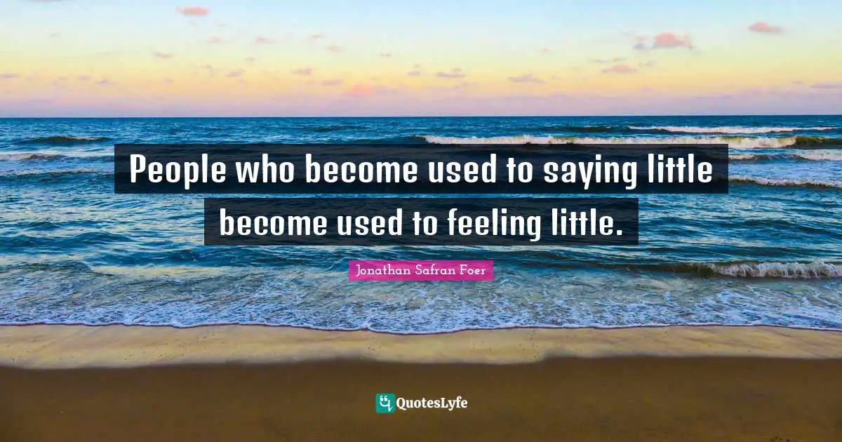 People who become used to saying little become used to feeling little.