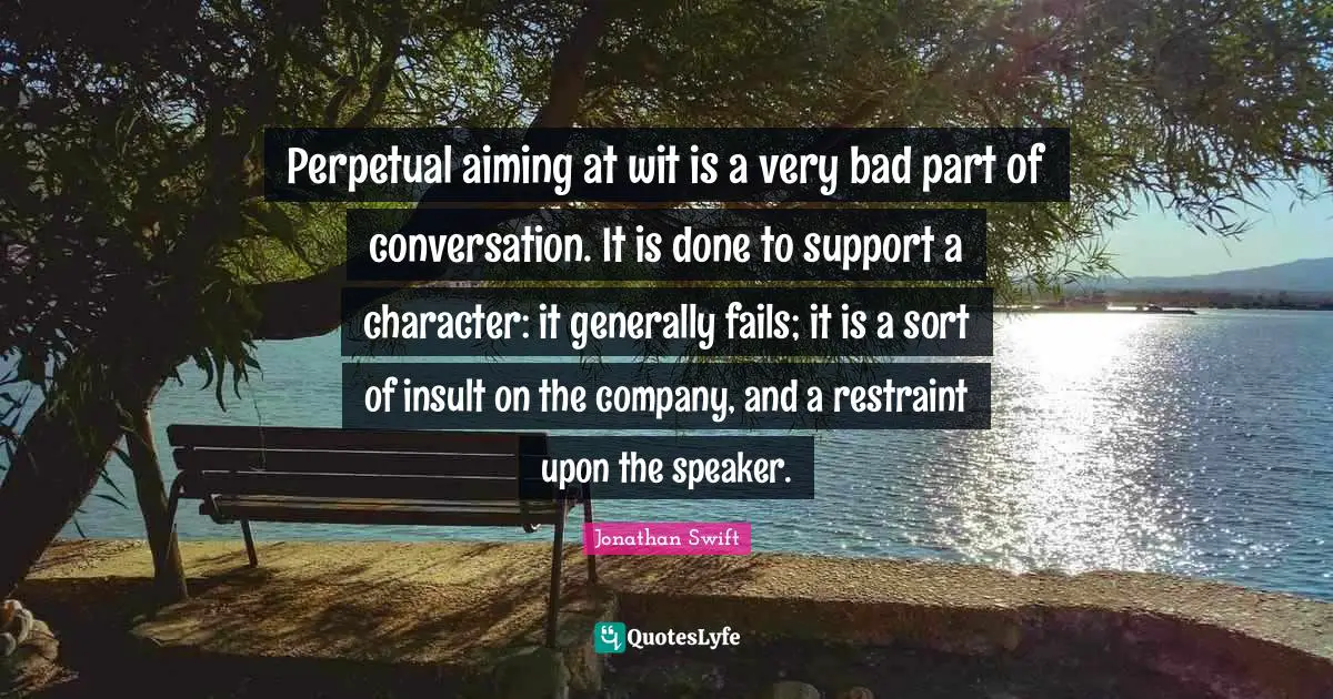 Perpetual aiming at wit is a very bad part of conversation. It is done to support a character: it generally fails; it is a sort of insult on the company, and a restraint upon the speaker.