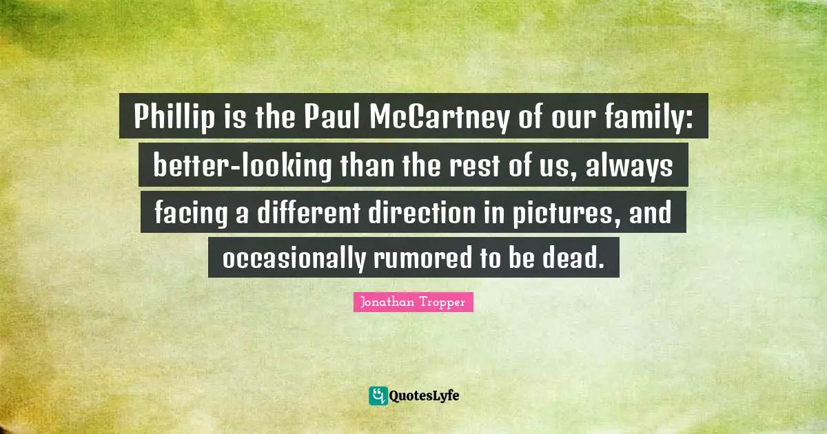 Phillip is the Paul McCartney of our family: better-looking than the rest of us, always facing a different direction in pictures, and occasionally rumored to be dead.