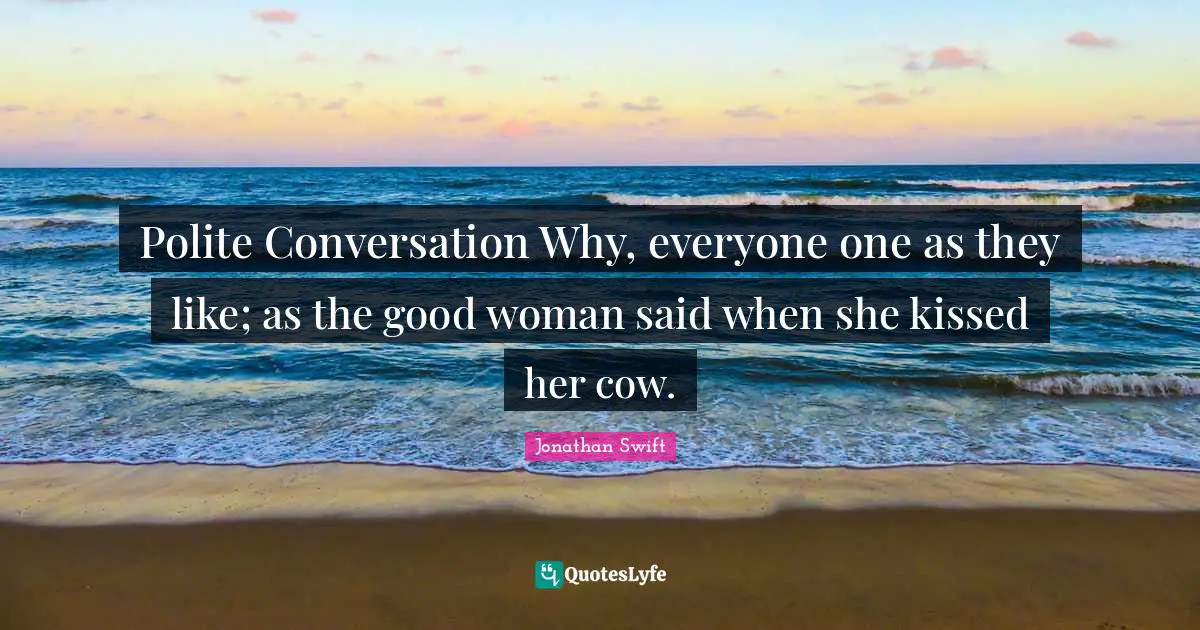 Polite Conversation Why, everyone one as they like; as the good woman said when she kissed her cow.