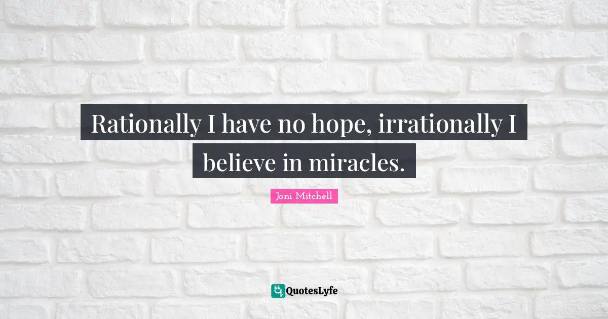 Joni Mitchell Quotes: "Rationally I have no hope, irrationally I believe in miracles."