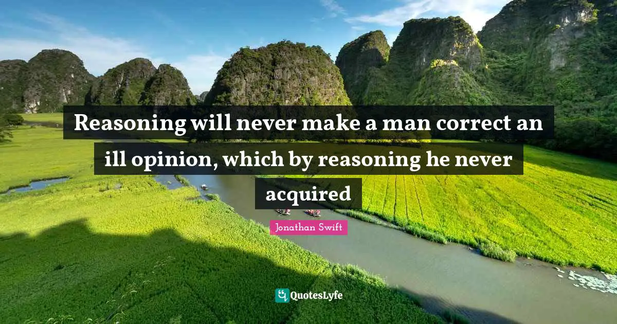 Reasoning will never make a man correct an ill opinion, which by reasoning he never acquired