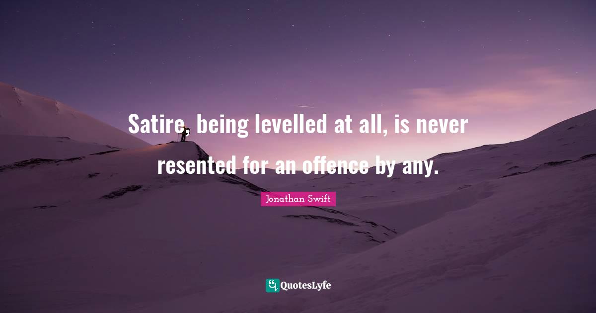 Satire, being levelled at all, is never resented for an offence by any.