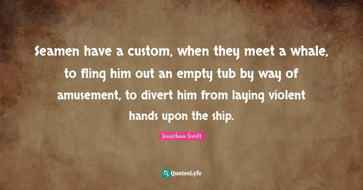 Seamen have a custom, when they meet a whale, to fling him out an empty tub by way of amusement, to divert him from laying violent hands upon the ship.