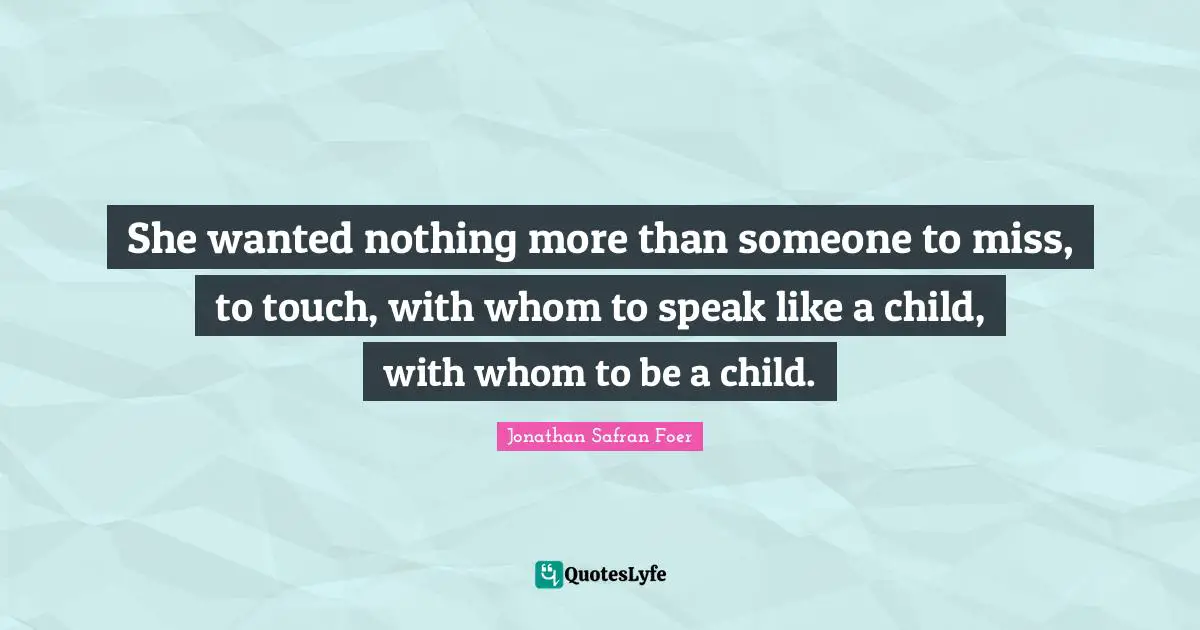 She wanted nothing more than someone to miss, to touch, with whom to speak like a child, with whom to be a child.