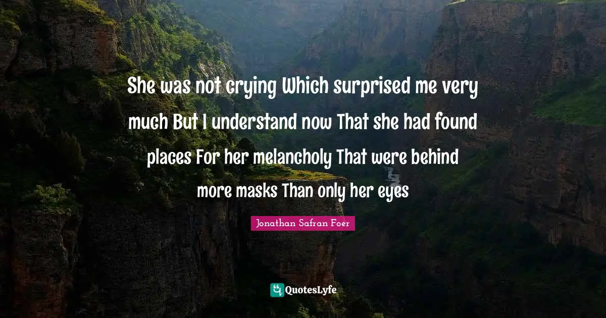 She was not crying Which surprised me very much But I understand now That she had found places For her melancholy That were behind more masks Than only her eyes