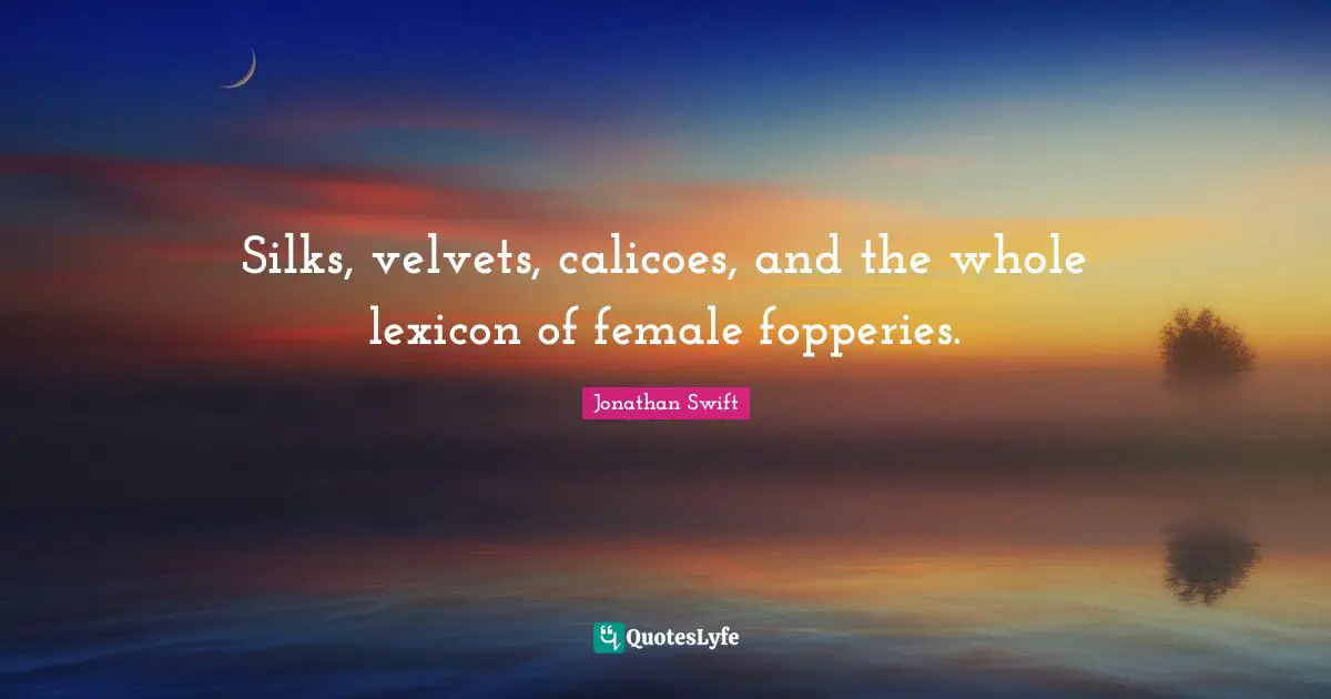 Silks, velvets, calicoes, and the whole lexicon of female fopperies.