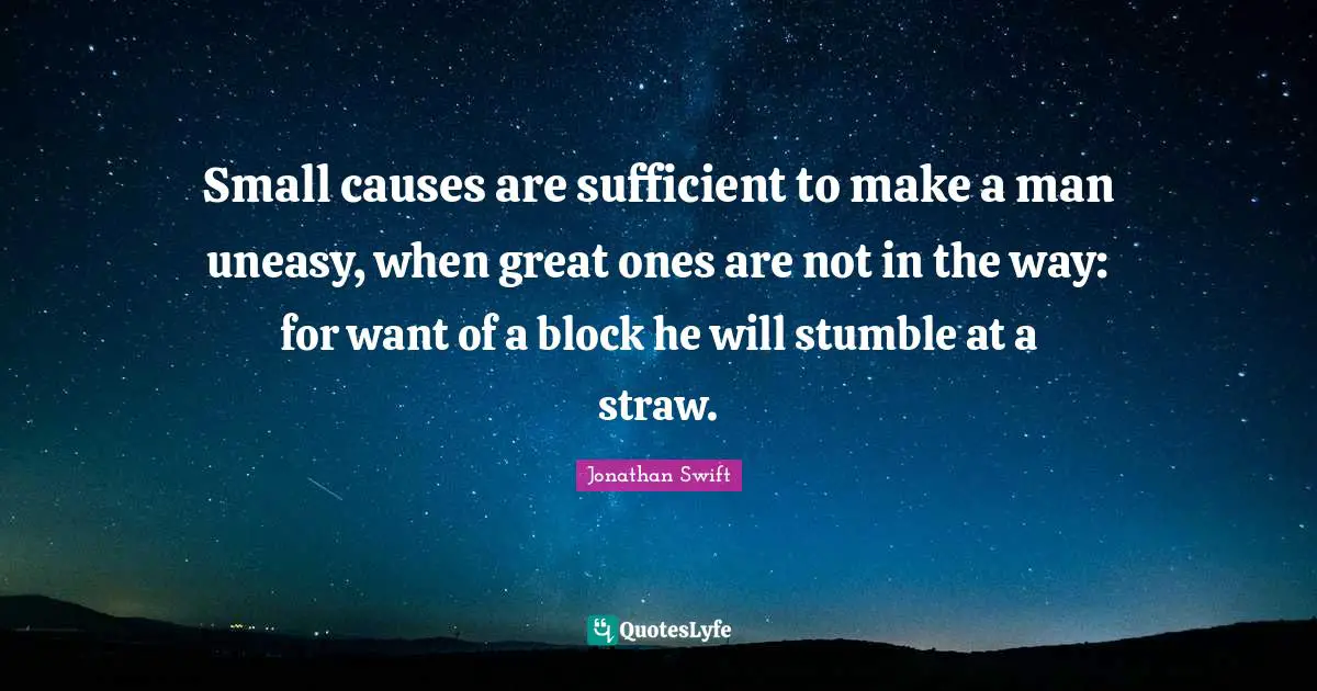 Small causes are sufficient to make a man uneasy, when great ones are not in the way: for want of a block he will stumble at a straw.