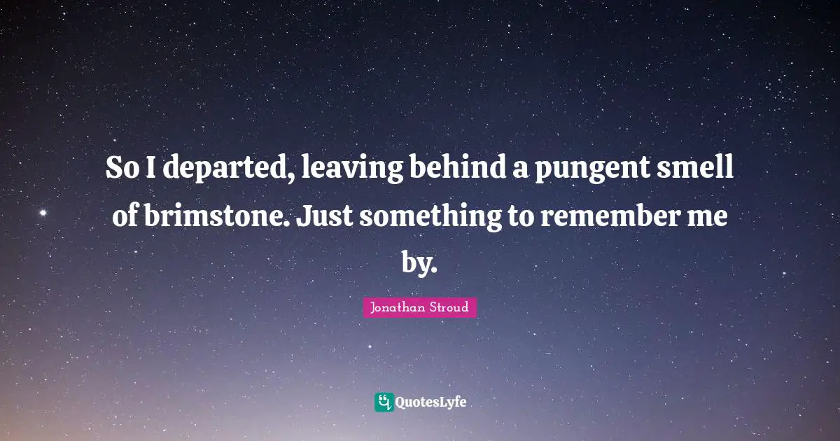 So I departed, leaving behind a pungent smell of brimstone. Just something to remember me by.