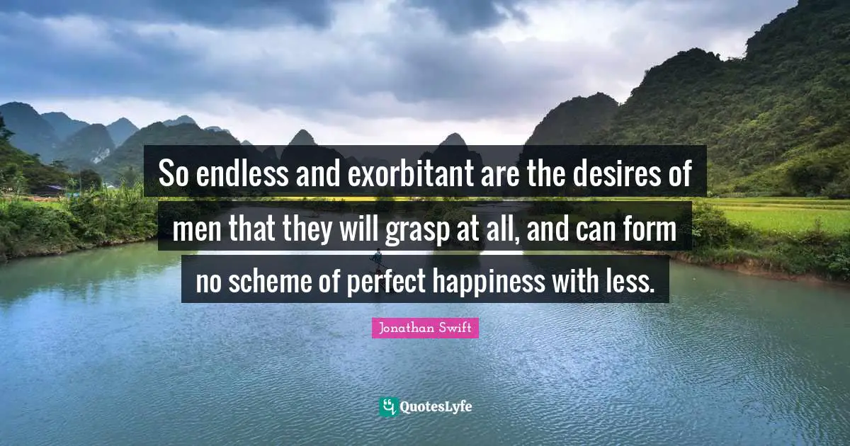So endless and exorbitant are the desires of men that they will grasp at all, and can form no scheme of perfect happiness with less.