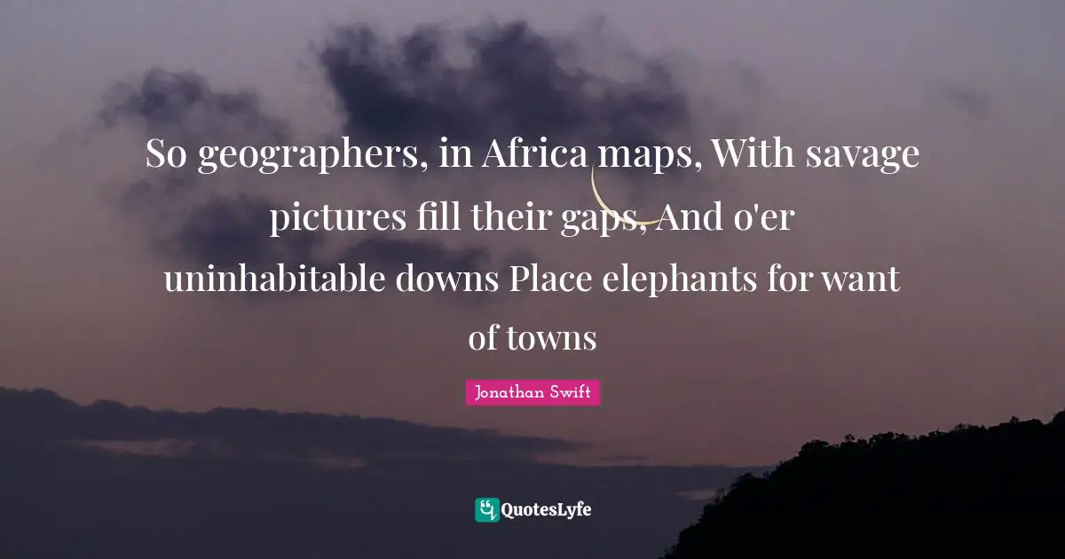 Towns Quotes: "So geographers, in Africa maps, With savage pictures fill their gaps, And o'er uninhabitable downs Place elephants for want of towns"