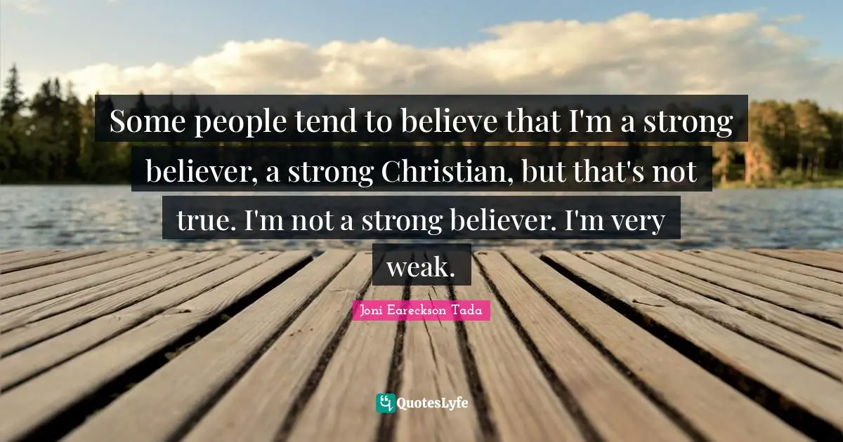 Some people tend to believe that I'm a strong believer, a strong Christian, but that's not true. I'm not a strong believer. I'm very weak.