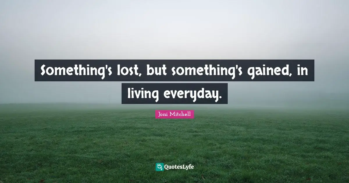 Something's lost, but something's gained, in living everyday.