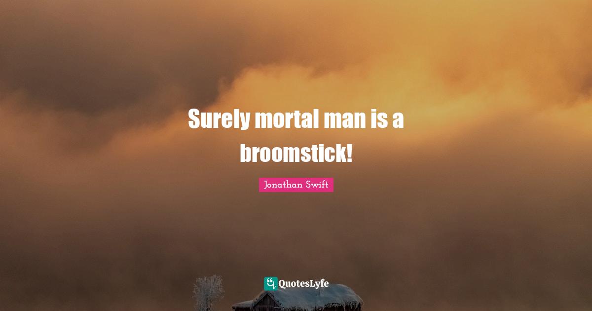 Surely mortal man is a broomstick!