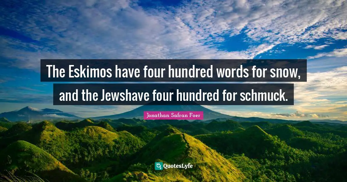 The Eskimos have four hundred words for snow, and the Jewshave four hundred for schmuck.