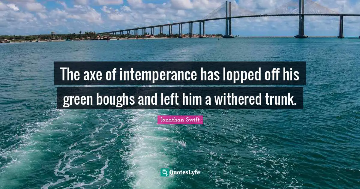 The axe of intemperance has lopped off his green boughs and left him a withered trunk.