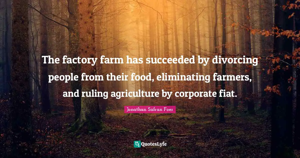 The factory farm has succeeded by divorcing people from their food, eliminating farmers, and ruling agriculture by corporate fiat.